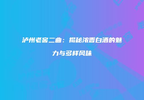 泸州老窖二曲：揭秘浓香白酒的魅力与多样风味