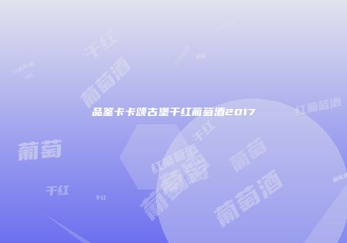 品鉴卡卡颂古堡干红葡萄酒2017