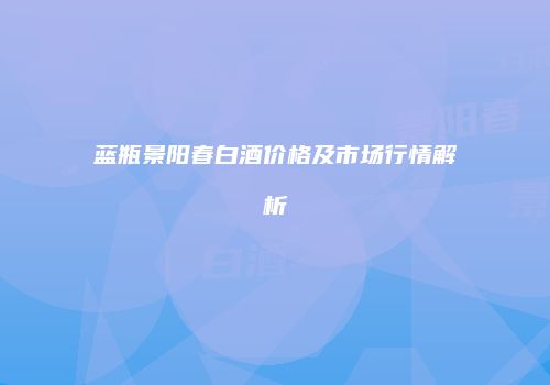 蓝瓶景阳春白酒价格及市场行情解析