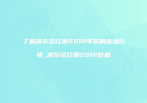 了解波尔多红酒2012年份的市场行情_波尔多红酒2012价格