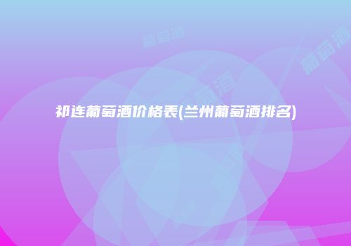 祁连葡萄酒价格表(兰州葡萄酒排名)