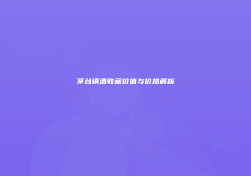 茅台镇酒收藏价值与价格解析