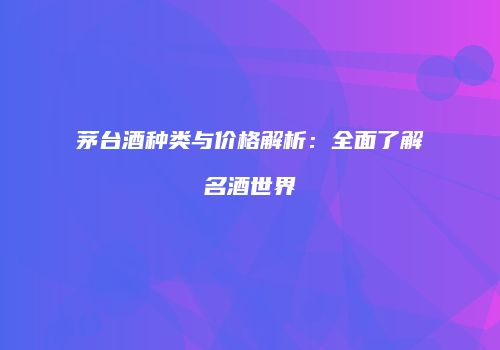 茅台酒种类与价格解析：全面了解名酒世界
