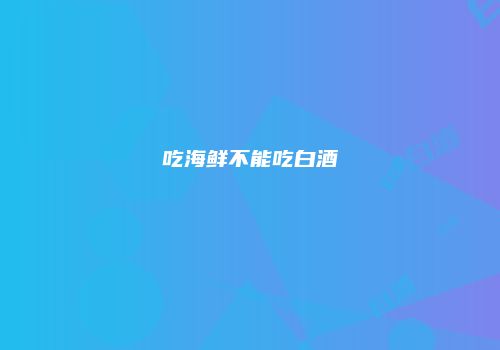 吃海鲜不能吃白酒
