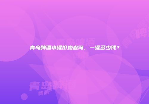 青岛啤酒小罐价格查询，一罐多少钱？