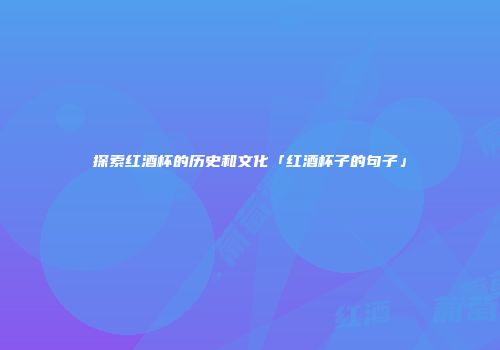 探索红酒杯的历史和文化「红酒杯子的句子」