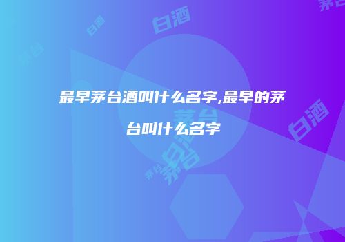 最早茅台酒叫什么名字,最早的茅台叫什么名字