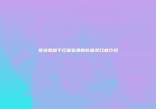 张裕凯利干红葡萄酒的价格及口感介绍
