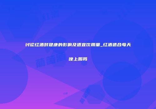 讨论红酒对健康的影响及适宜饮用量_红酒适合每天晚上喝吗