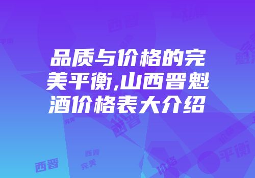 品质与价格的完美平衡,山西晋魁酒价格表大介绍