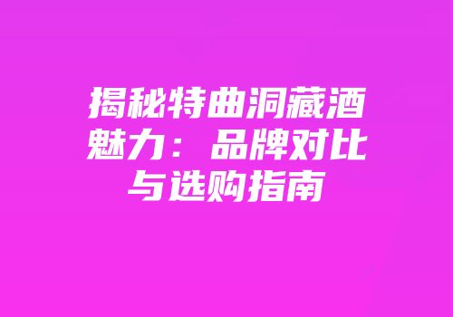 揭秘特曲洞藏酒魅力：品牌对比与选购指南