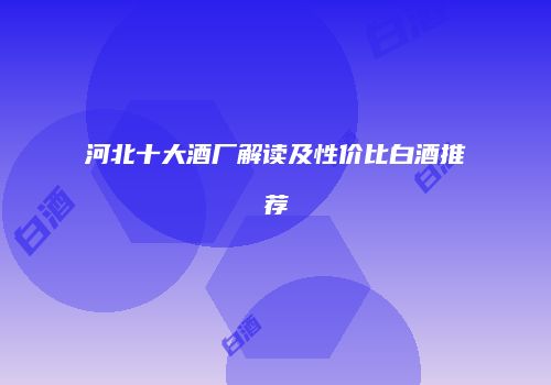 河北十大酒厂解读及性价比白酒推荐