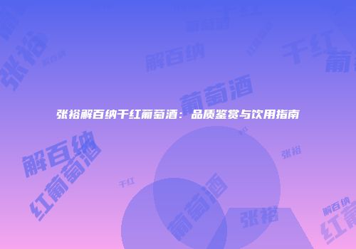 张裕解百纳干红葡萄酒：品质鉴赏与饮用指南