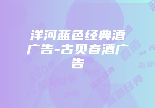 洋河蓝色经典酒广告-古贝春酒广告