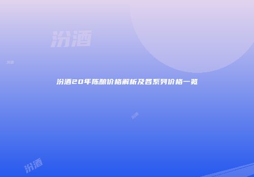 汾酒20年陈酿价格解析及各系列价格一览