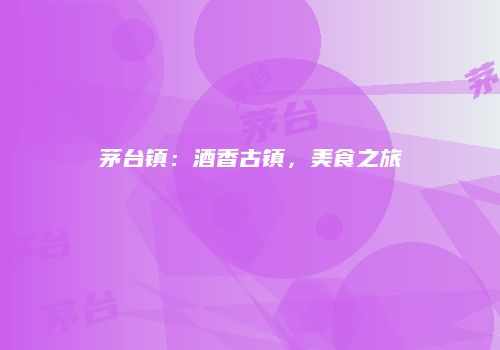 茅台镇：酒香古镇，美食之旅