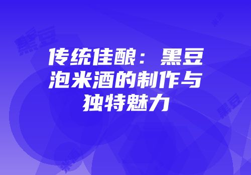 传统佳酿：黑豆泡米酒的制作与独特魅力