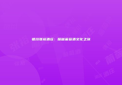 银川张裕酒庄：探秘葡萄酒文化之旅