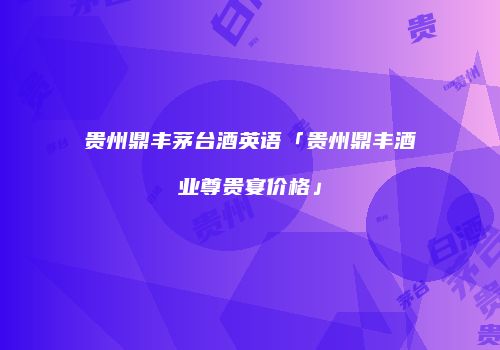 贵州鼎丰茅台酒英语「贵州鼎丰酒业尊贵宴价格」