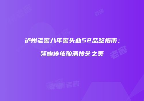 泸州老窖八年窖头曲52品鉴指南：领略传统酿酒技艺之美