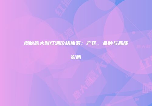 揭秘意大利红酒价格体系：产区、品种与品质影响