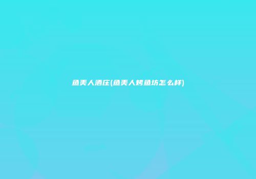 鱼美人酒庄(鱼美人烤鱼坊怎么样)