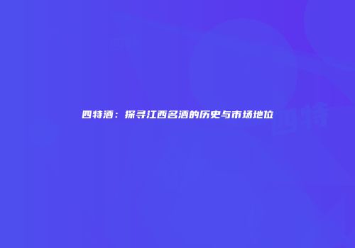 四特酒：探寻江西名酒的历史与市场地位