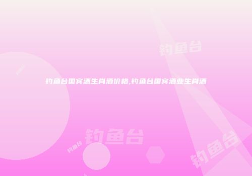 钓鱼台国宾酒生肖酒价格,钓鱼台国宾酒业生肖酒