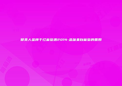 郁美人金牌干红葡萄酒2014-品味来自葡萄的香醇