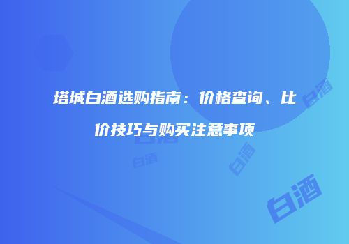 塔城白酒选购指南：价格查询、比价技巧与购买注意事项