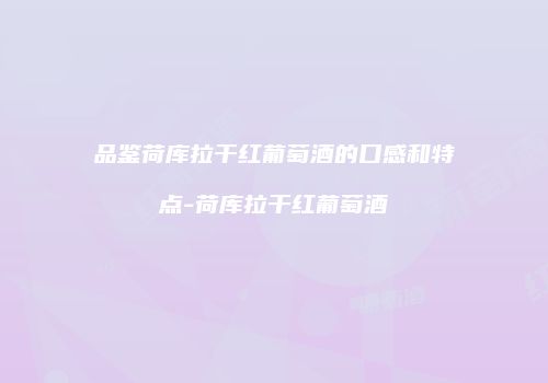 品鉴荷库拉干红葡萄酒的口感和特点-荷库拉干红葡萄酒