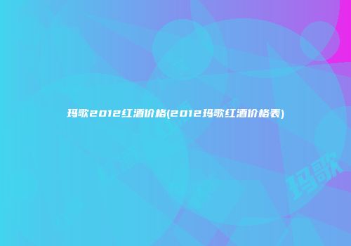 玛歌2012红酒价格(2012玛歌红酒价格表)