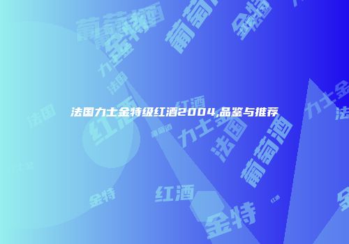 法国力士金特级红酒2004,品鉴与推荐