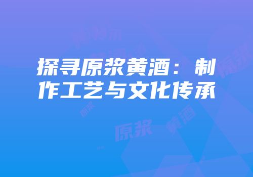 探寻原浆黄酒：制作工艺与文化传承