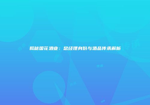 揭秘国花酒业：总经理身份与酒品传承解析