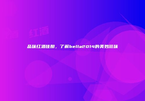 品味红酒佳酿，了解bella2014的美妙滋味