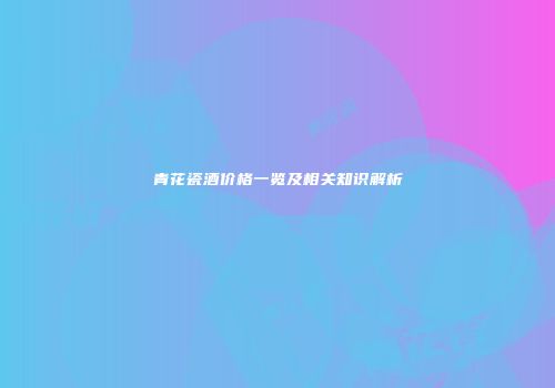 青花瓷酒价格一览及相关知识解析