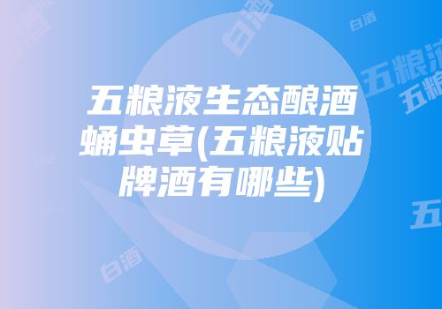 五粮液生态酿酒蛹虫草(五粮液贴牌酒有哪些)