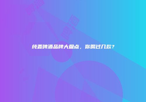 纯麦啤酒品牌大盘点，你喝过几款？