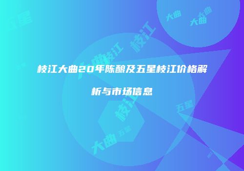 枝江大曲20年陈酿及五星枝江价格解析与市场信息