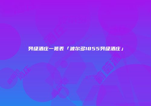 列级酒庄一览表「波尔多1855列级酒庄」