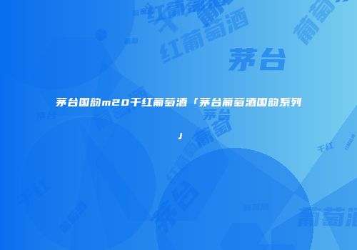 茅台国韵m20干红葡萄酒「茅台葡萄酒国韵系列」