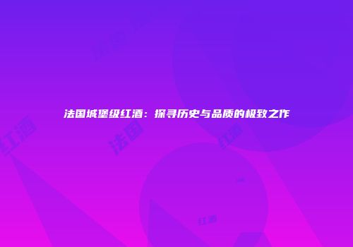 法国城堡级红酒：探寻历史与品质的极致之作