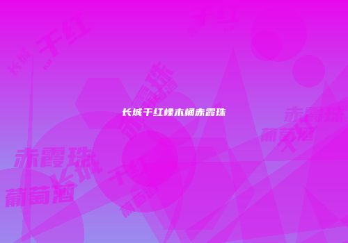 长城干红橡木桶赤霞珠