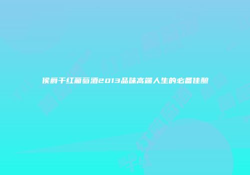 侯爵干红葡萄酒2013品味高端人生的必备佳酿