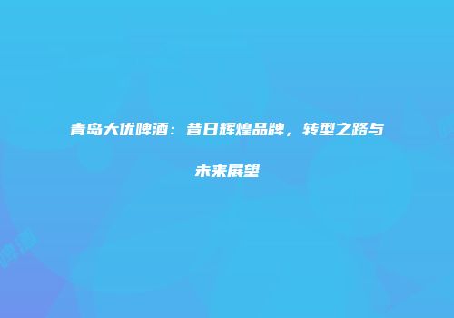 青岛大优啤酒：昔日辉煌品牌，转型之路与未来展望