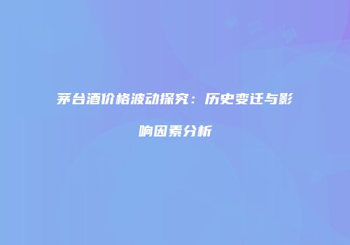 茅台酒价格波动探究：历史变迁与影响因素分析