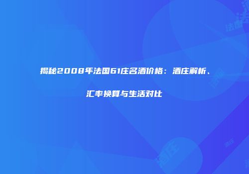揭秘2008年法国61庄名酒价格：酒庄解析、汇率换算与生活对比