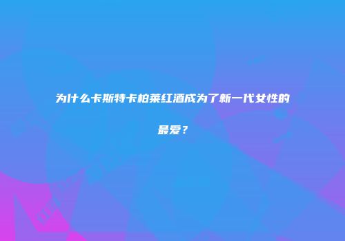 为什么卡斯特卡柏莱红酒成为了新一代女性的最爱？