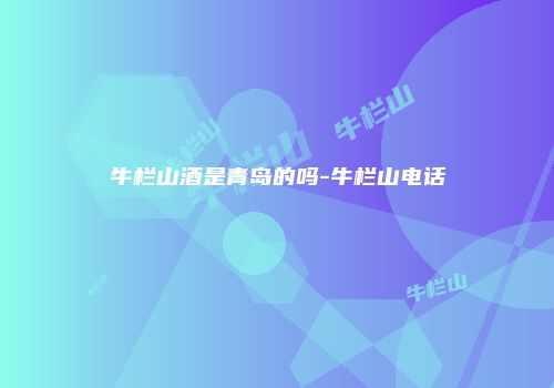牛栏山酒是青岛的吗-牛栏山电话